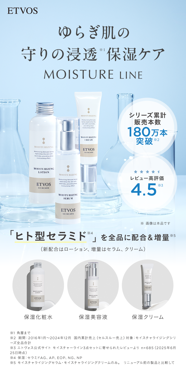 ETVOS NEW ヒト型セラミドを全品に配合&増量※2! 肌が敏感に傾いたら 浸透※3保湿ケア リニューアル&パワーアップ! 新生 モイスチャーライン シリーズ累計販売本数180万本※4 突破